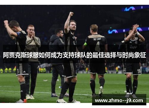 阿贾克斯球服如何成为支持球队的最佳选择与时尚象征