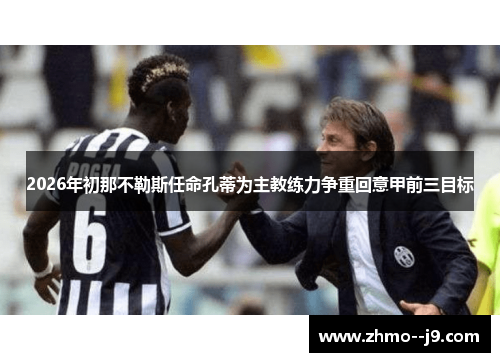 2026年初那不勒斯任命孔蒂为主教练力争重回意甲前三目标 2026年初那不勒斯任命孔蒂为主教练力争重回意甲前三目标