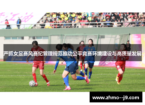 严抓女足赛风赛纪管理规范推动公平竞赛环境建设与高质量发展 严抓女足赛风赛纪管理规范推动公平竞赛环境建设与高质量发展