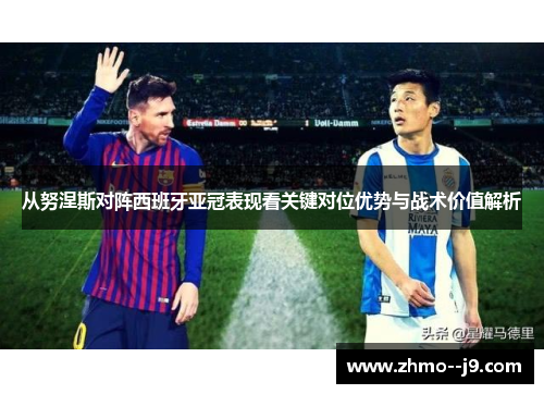 从努涅斯对阵西班牙亚冠表现看关键对位优势与战术价值解析