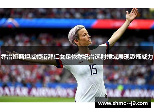 乔治娅斯坦威领衔拜仁女足依然统治远射领域展现恐怖威力