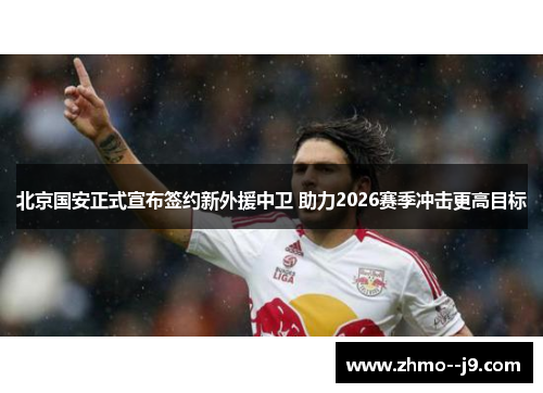 北京国安正式宣布签约新外援中卫 助力2026赛季冲击更高目标