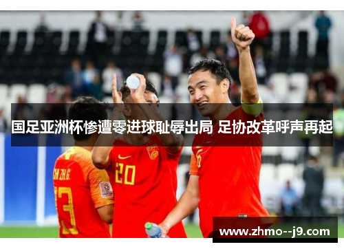 国足亚洲杯惨遭零进球耻辱出局 足协改革呼声再起