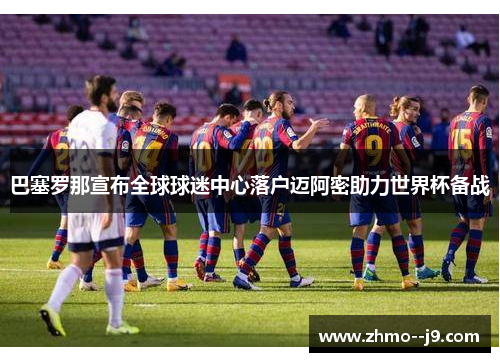 巴塞罗那宣布全球球迷中心落户迈阿密助力世界杯备战 巴塞罗那宣布全球球迷中心落户迈阿密助力世界杯备战