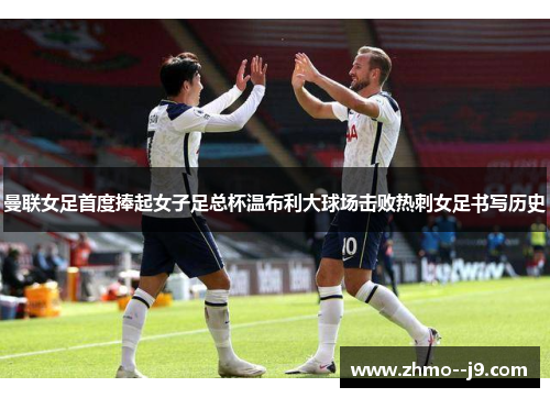曼联女足首度捧起女子足总杯温布利大球场击败热刺女足书写历史 曼联女足首度捧起女子足总杯温布利大球场击败热刺女足书写历史