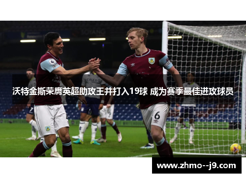 沃特金斯荣膺英超助攻王并打入19球 成为赛季最佳进攻球员 沃特金斯荣膺英超助攻王并打入19球 成为赛季最佳进攻球员