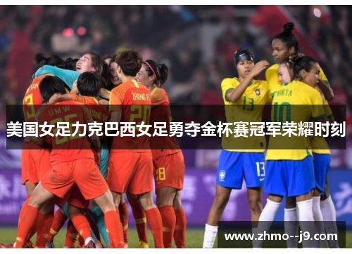 美国女足力克巴西女足勇夺金杯赛冠军荣耀时刻 美国女足力克巴西女足勇夺金杯赛冠军荣耀时刻
