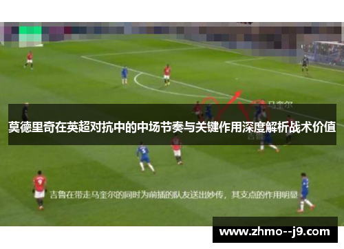 莫德里奇在英超对抗中的中场节奏与关键作用深度解析战术价值