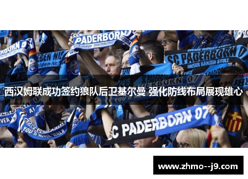 西汉姆联成功签约狼队后卫基尔曼 强化防线布局展现雄心