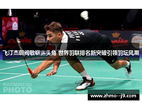 飞汀杰蔚阀敏崭露头角 世界羽联排名新突破引领羽坛风潮