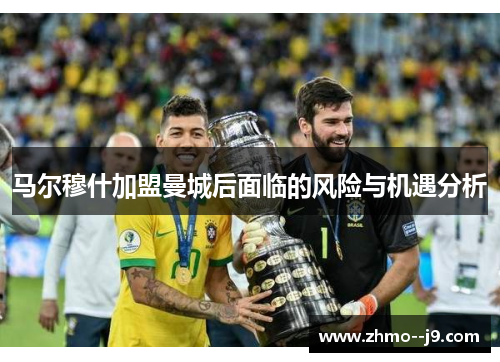 马尔穆什加盟曼城后面临的风险与机遇分析