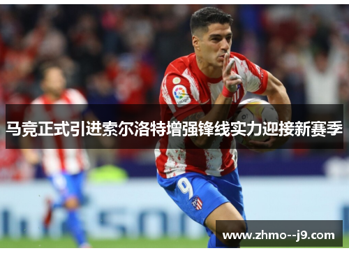 马竞正式引进索尔洛特增强锋线实力迎接新赛季