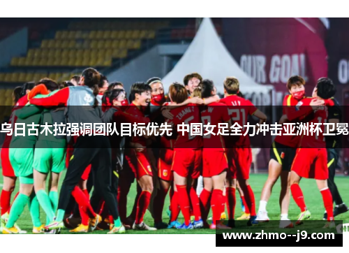 乌日古木拉强调团队目标优先 中国女足全力冲击亚洲杯卫冕