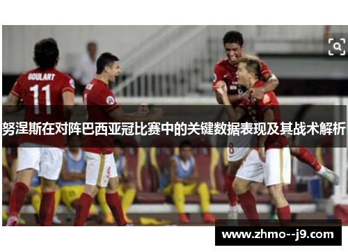 努涅斯在对阵巴西亚冠比赛中的关键数据表现及其战术解析