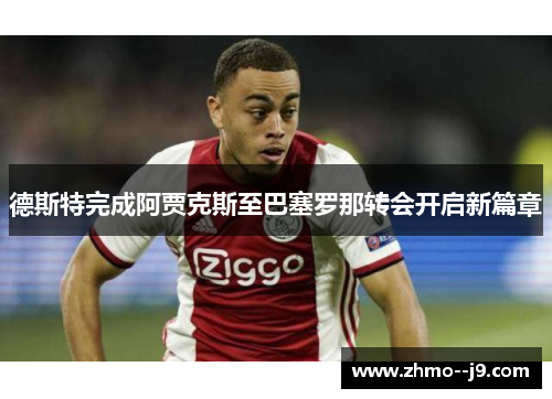 德斯特完成阿贾克斯至巴塞罗那转会开启新篇章