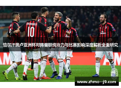 恰尔汗奥卢亚洲杯对阵曼联统治力与比赛影响深度解析全面研究