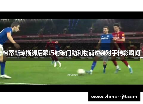 柯蒂斯琼斯脚后跟巧射破门助利物浦逆袭对手精彩瞬间