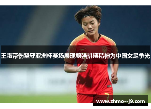 王霜带伤坚守亚洲杯赛场展现顽强拼搏精神为中国女足争光 王霜带伤坚守亚洲杯赛场展现顽强拼搏精神为中国女足争光