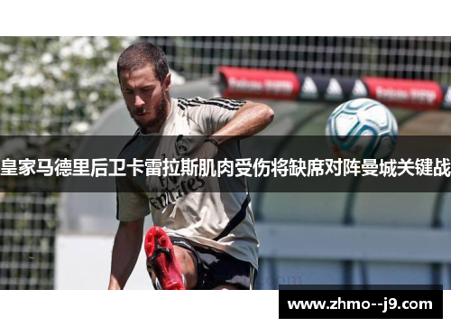 皇家马德里后卫卡雷拉斯肌肉受伤将缺席对阵曼城关键战 皇家马德里后卫卡雷拉斯肌肉受伤将缺席对阵曼城关键战