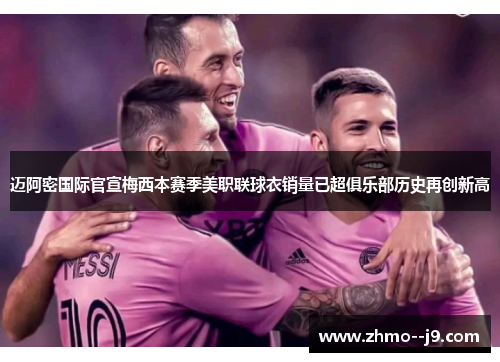 迈阿密国际官宣梅西本赛季美职联球衣销量已超俱乐部历史再创新高