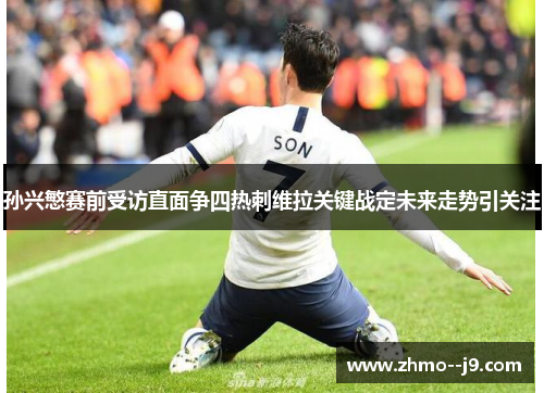 孙兴慜赛前受访直面争四热刺维拉关键战定未来走势引关注