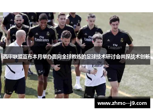 西甲联盟宣布本月举办面向全球教练的足球技术研讨会共探战术创新 西甲联盟宣布本月举办面向全球教练的足球技术研讨会共探战术创新