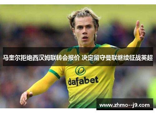 马奎尔拒绝西汉姆联转会报价 决定留守曼联继续征战英超 马奎尔拒绝西汉姆联转会报价 决定留守曼联继续征战英超