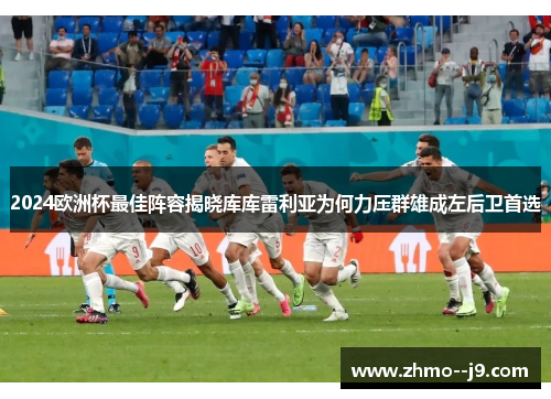 2024欧洲杯最佳阵容揭晓库库雷利亚为何力压群雄成左后卫首选 2024欧洲杯最佳阵容揭晓库库雷利亚为何力压群雄成左后卫首选