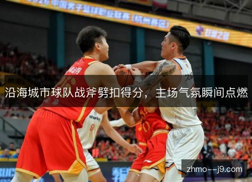 沿海城市球队战斧劈扣得分，主场气氛瞬间点燃
