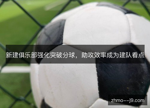新建俱乐部强化突破分球,助攻效率成为建队看点 新建俱乐部强化突破分球,助攻效率成为建队看点
