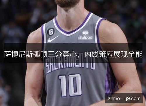 萨博尼斯弧顶三分穿心,内线策应展现全能 萨博尼斯弧顶三分穿心,内线策应展现全能